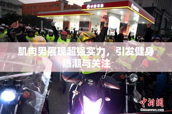 肌肉男展现超强实力，引发健身热潮与关注