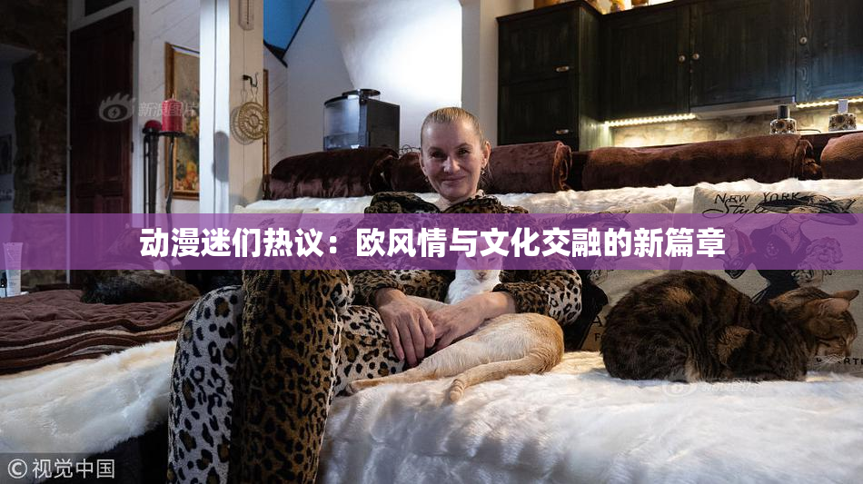 动漫迷们热议：欧风情与文化交融的新篇章