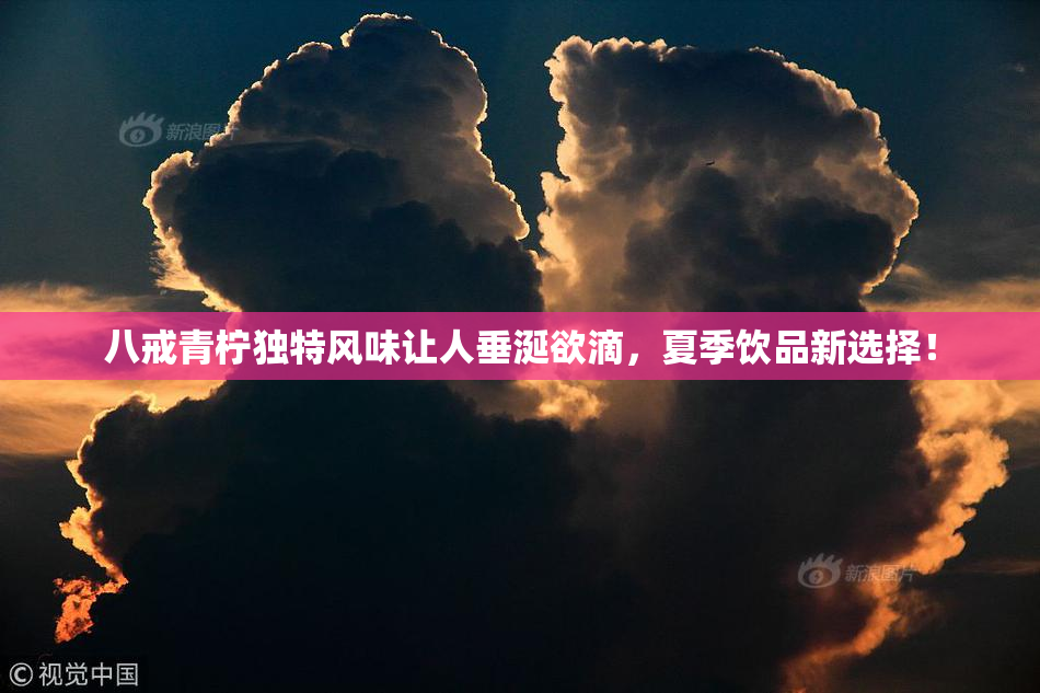 八戒青柠独特风味让人垂涎欲滴，夏季饮品新选择！
