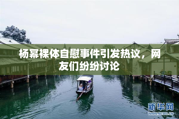 杨幂裸体自慰事件引发热议，网友们纷纷讨论