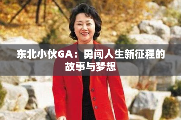 东北小伙GA：勇闯人生新征程的故事与梦想