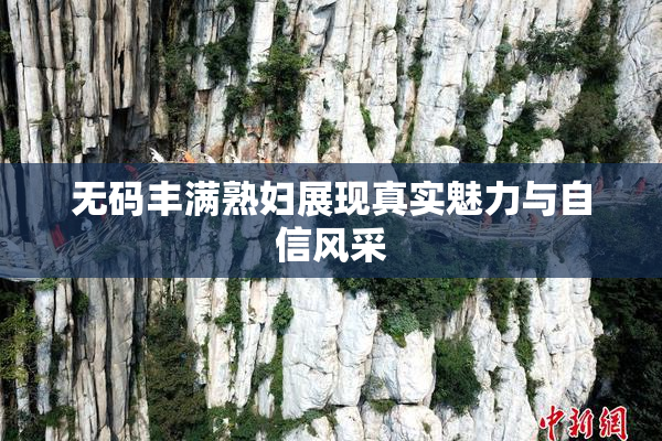 无码丰满熟妇展现真实魅力与自信风采