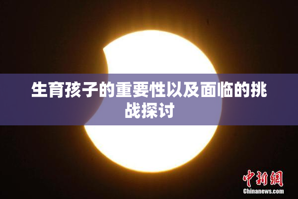 生育孩子的重要性以及面临的挑战探讨