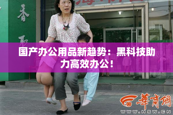 国产办公用品新趋势：黑科技助力高效办公！