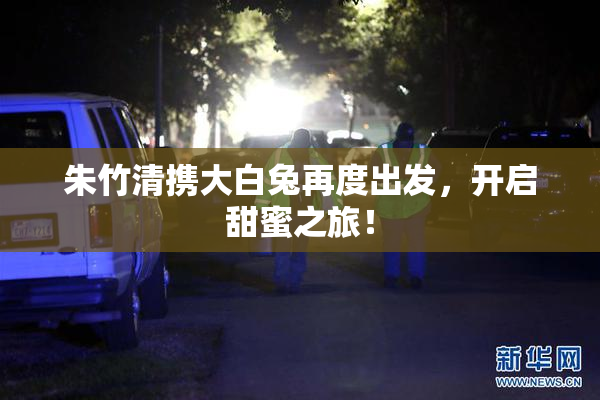 朱竹清携大白兔再度出发，开启甜蜜之旅！