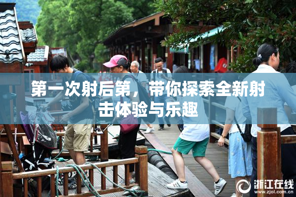 第一次射后第，带你探索全新射击体验与乐趣