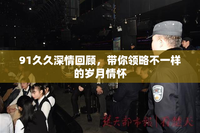 91久久深情回顾，带你领略不一样的岁月情怀