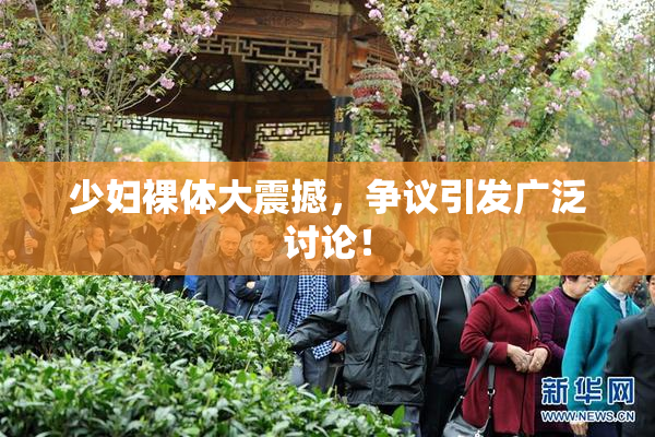 少妇裸体大震撼，争议引发广泛讨论！