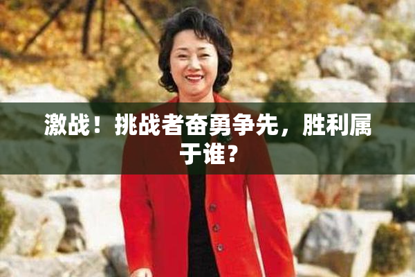 激战！挑战者奋勇争先，胜利属于谁？