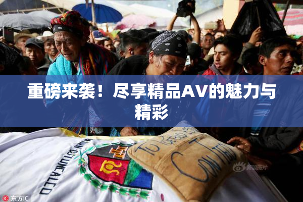 重磅来袭！尽享精品AV的魅力与精彩