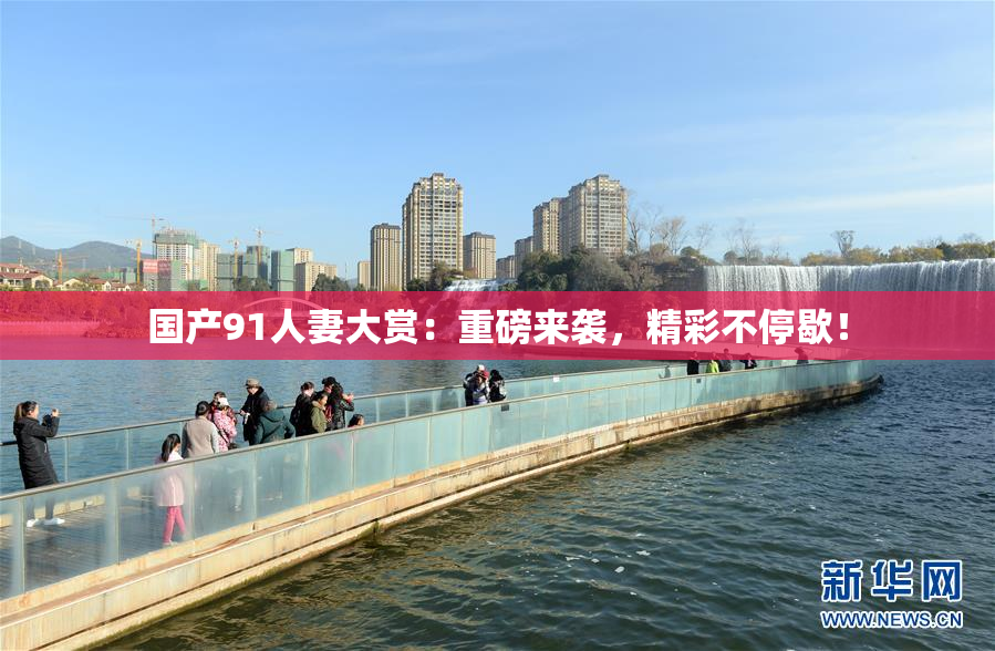 国产91人妻大赏：重磅来袭，精彩不停歇！