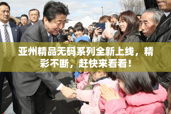 亚州精品无码系列全新上线，精彩不断，赶快来看看！