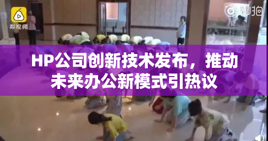HP公司创新技术发布，推动未来办公新模式引热议