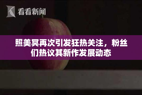 照美冥再次引发狂热关注，粉丝们热议其新作发展动态