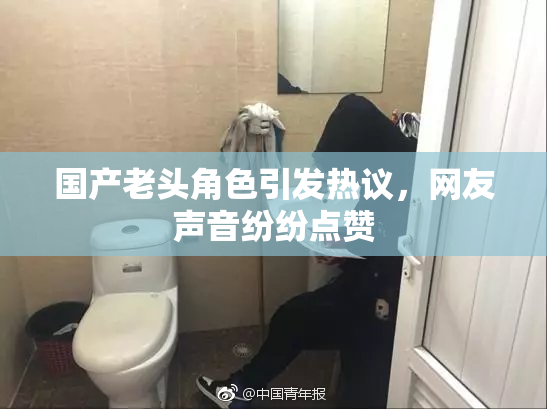 国产老头角色引发热议，网友声音纷纷点赞
