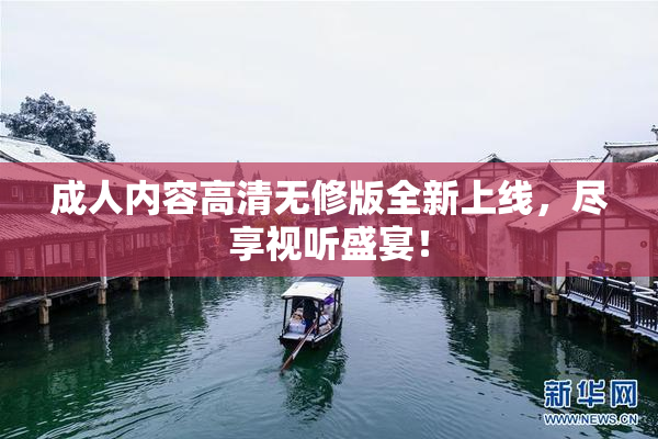 成人内容高清无修版全新上线，尽享视听盛宴！