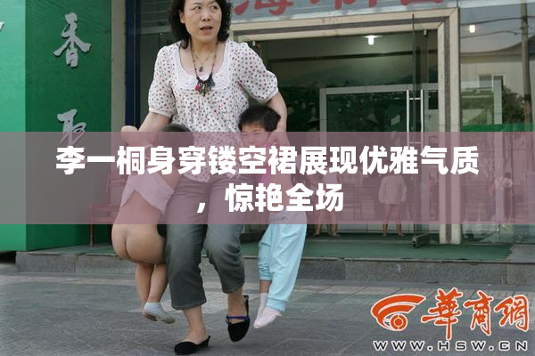 李一桐身穿镂空裙展现优雅气质，惊艳全场