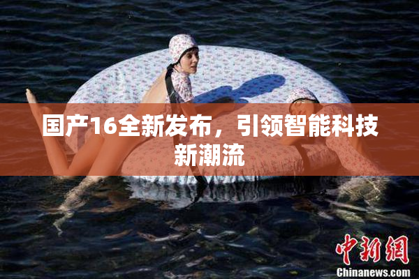 国产16全新发布，引领智能科技新潮流