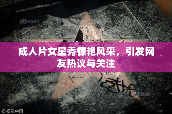 成人片女星秀惊艳风采，引发网友热议与关注