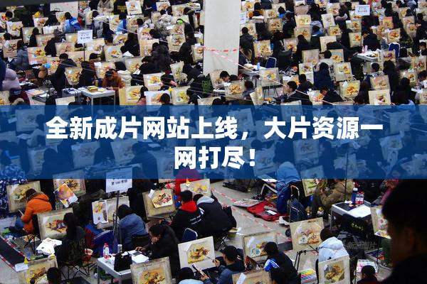 全新成片网站上线，大片资源一网打尽！