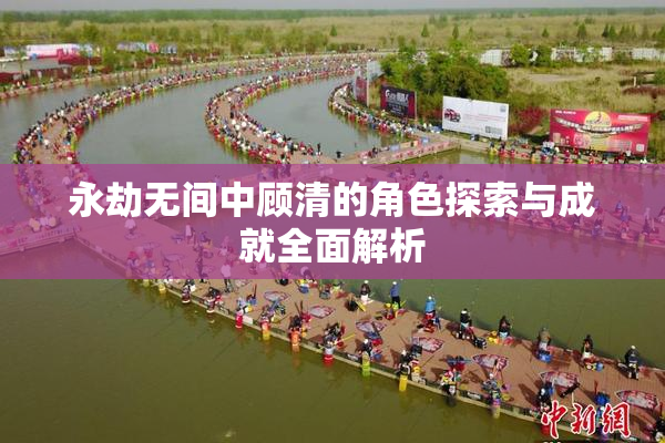 永劫无间中顾清的角色探索与成就全面解析