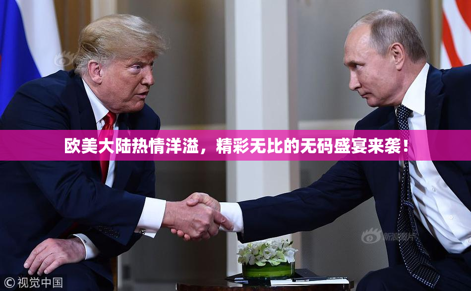 欧美大陆热情洋溢，精彩无比的无码盛宴来袭！