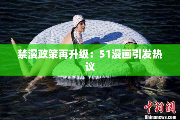 禁漫政策再升级：51漫画引发热议