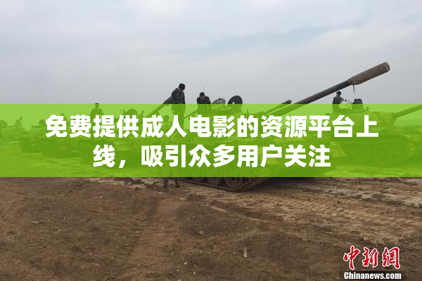 免费提供成人电影的资源平台上线，吸引众多用户关注