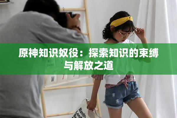 原神知识奴役：探索知识的束缚与解放之道