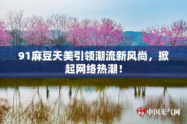 91麻豆天美引领潮流新风尚，掀起网络热潮！