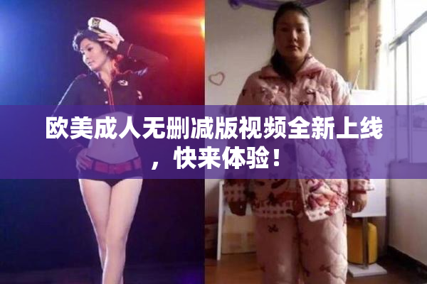 欧美成人无删减版视频全新上线，快来体验！