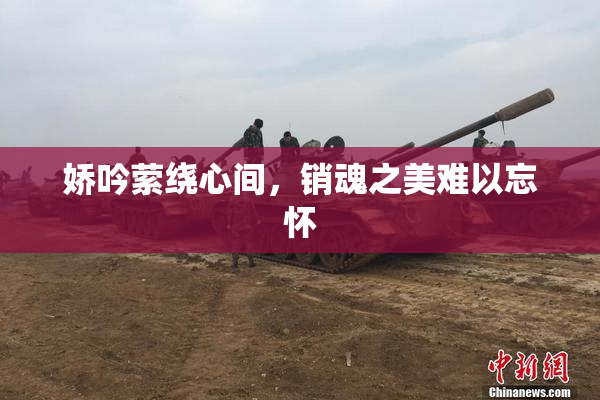 娇吟萦绕心间，销魂之美难以忘怀