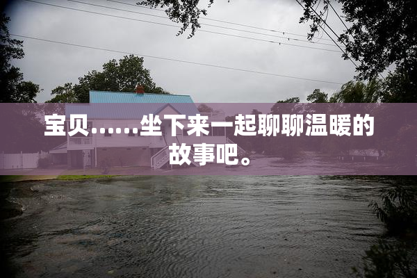 宝贝……坐下来一起聊聊温暖的故事吧。