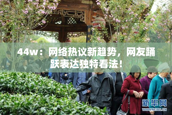 44w：网络热议新趋势，网友踊跃表达独特看法！