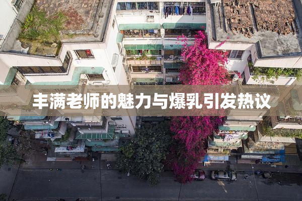 丰满老师的魅力与爆乳引发热议
