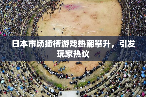 日本市场插槽游戏热潮攀升，引发玩家热议
