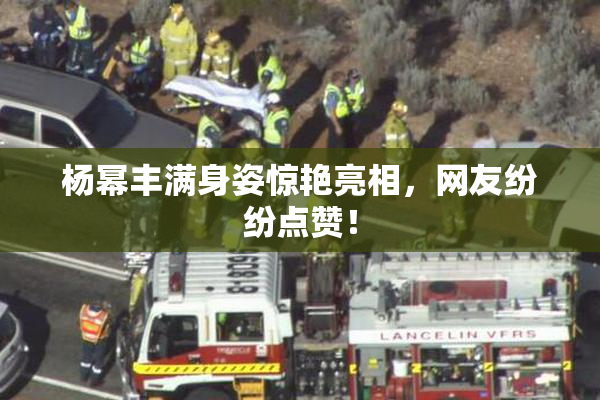 杨幂丰满身姿惊艳亮相，网友纷纷点赞！