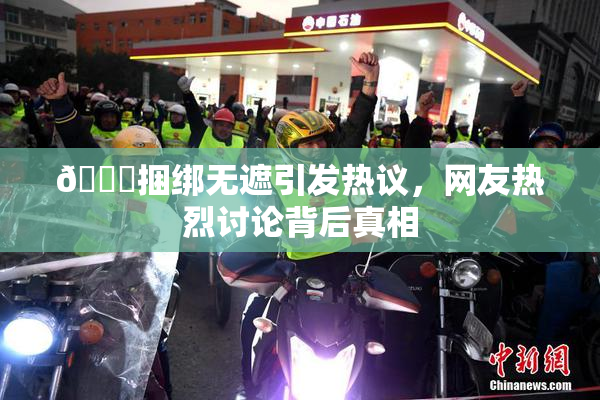 🔞捆绑无遮引发热议，网友热烈讨论背后真相