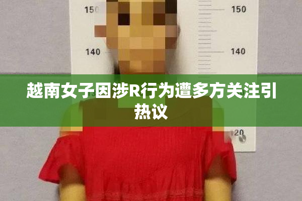 越南女子因涉R行为遭多方关注引热议