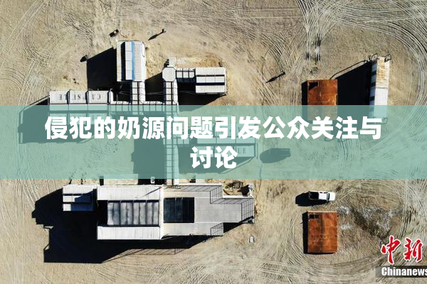 侵犯的奶源问题引发公众关注与讨论