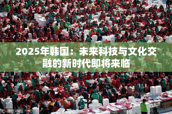 2025年韩国：未来科技与文化交融的新时代即将来临