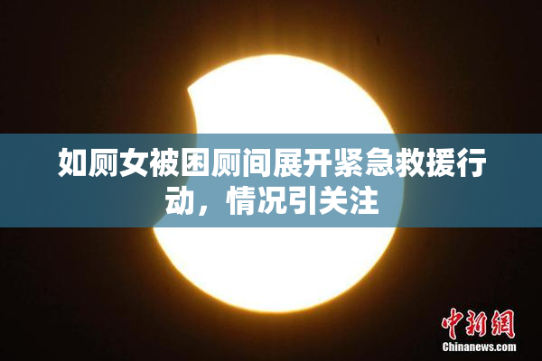 如厕女被困厕间展开紧急救援行动，情况引关注