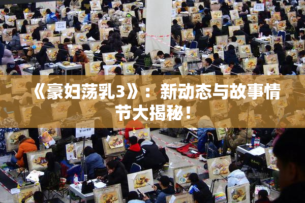 《豪妇荡乳3》：新动态与故事情节大揭秘！