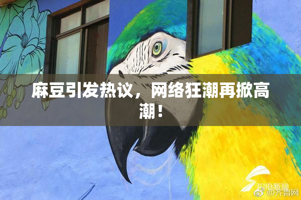麻豆引发热议，网络狂潮再掀高潮！