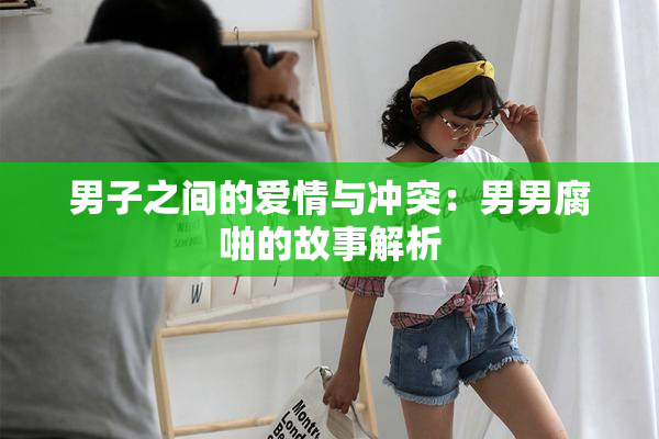 男子之间的爱情与冲突：男男腐啪的故事解析