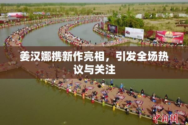 姜汉娜携新作亮相，引发全场热议与关注