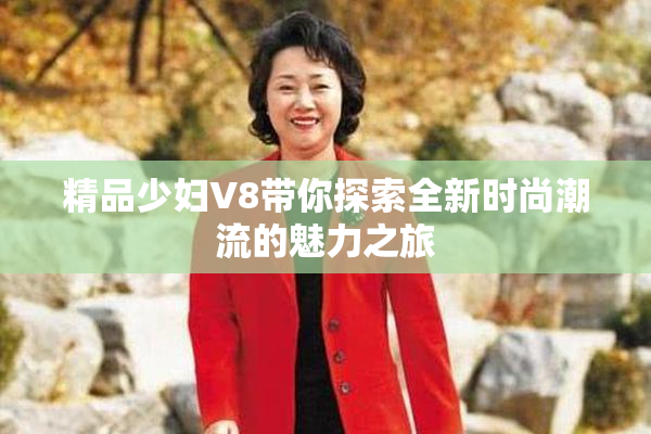 精品少妇V8带你探索全新时尚潮流的魅力之旅