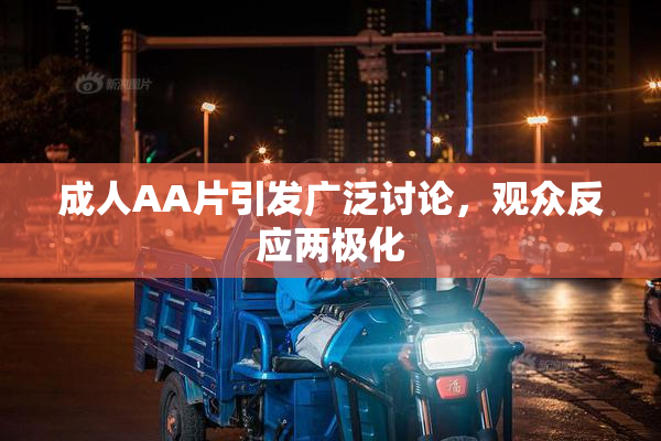 成人AA片引发广泛讨论，观众反应两极化