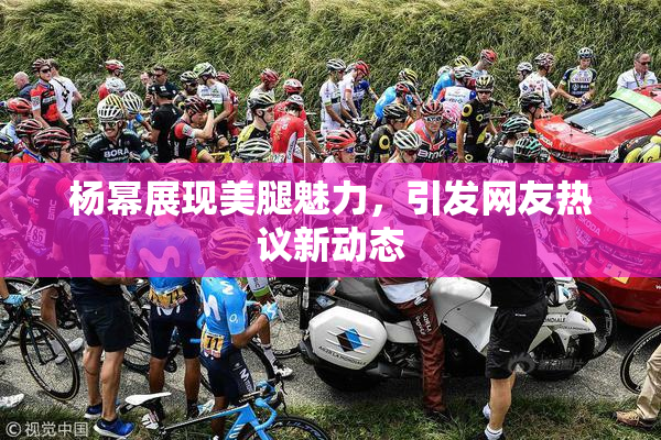 杨幂展现美腿魅力，引发网友热议新动态