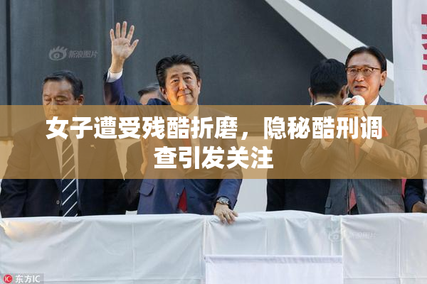 女子遭受残酷折磨，隐秘酷刑调查引发关注